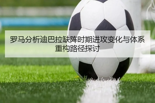 罗马分析迪巴拉缺阵时期进攻变化与体系重构路径探讨