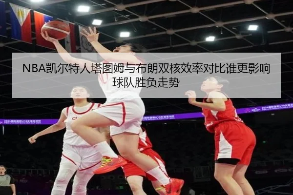 NBA凯尔特人塔图姆与布朗双核效率对比谁更影响球队胜负走势