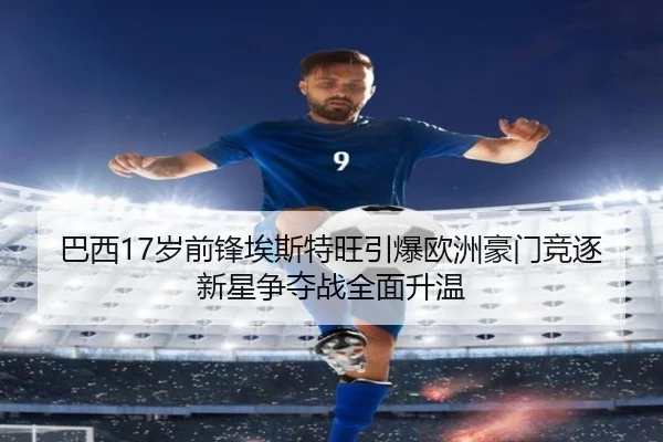 巴西17岁前锋埃斯特旺引爆欧洲豪门竞逐新星争夺战全面升温