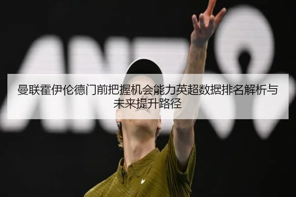曼联霍伊伦德门前把握机会能力英超数据排名解析与未来提升路径