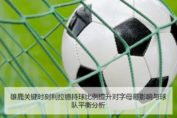 雄鹿关键时刻利拉德持球比例提升对字母哥影响与球队平衡分析