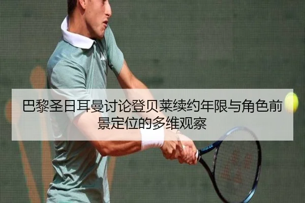 巴黎圣日耳曼讨论登贝莱续约年限与角色前景定位的多维观察