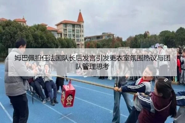 姆巴佩担任法国队长后发言引发更衣室氛围热议与团队管理思考