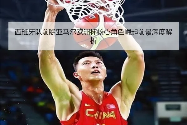 西班牙队前瞻亚马尔欧洲杯核心角色崛起前景深度解析